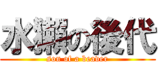 水獺の後代 (son of a beaver)