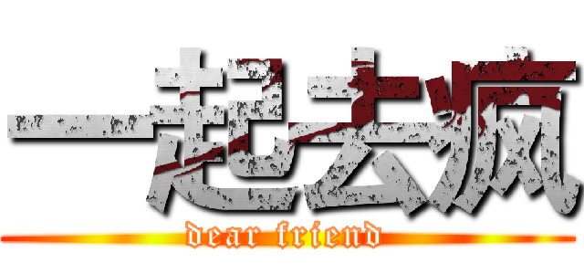 一起去疯 (dear friend)
