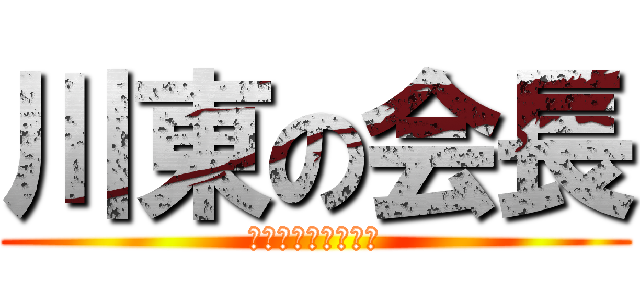 川東の会長 (↑普通じゃなぇかよ)