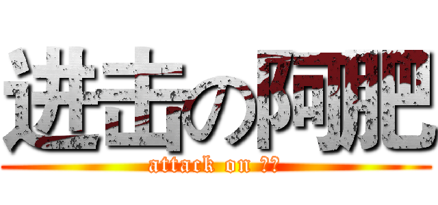 进击の阿肥 (attack on 阿肥)