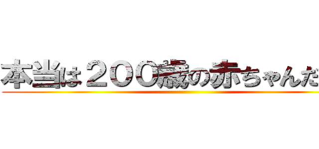 本当は２００歳の赤ちゃんだぜー ()