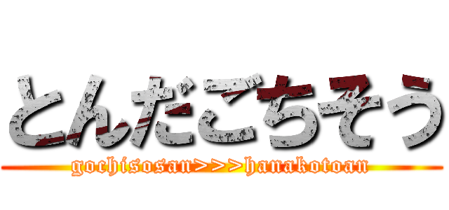 とんだごちそう (gochisosan>>>hanakotoan)