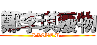 鄭李琪廢物 (I LOVE U~)