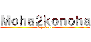 Ｍｏｈａ２ｋｏｎｏｈａ (Moha2konoha)