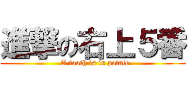 進撃の右上５番 (  A tooth is in potato)