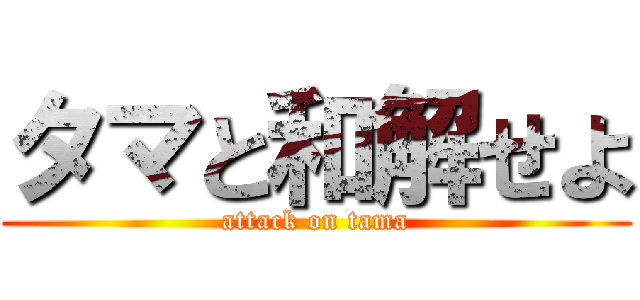 タマと和解せよ (attack on tama)