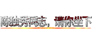 陈独秀同志，请你坐下 (attack on titan)