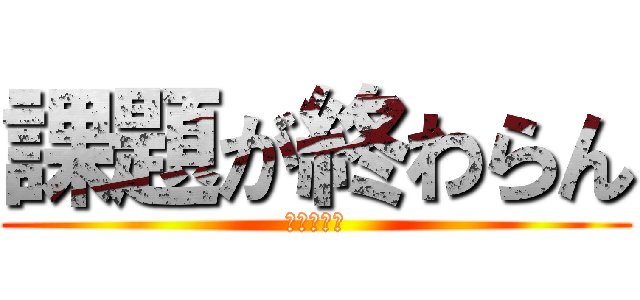 課題が終わらん (誰か助けて)