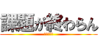 課題が終わらん (誰か助けて)
