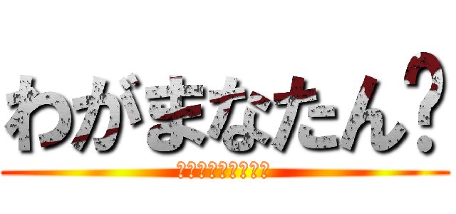 わがまなたん‼ (わがまま➕まなたん)