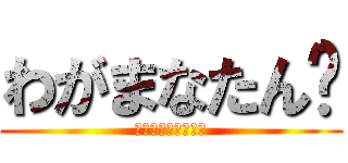 わがまなたん‼ (わがまま➕まなたん)