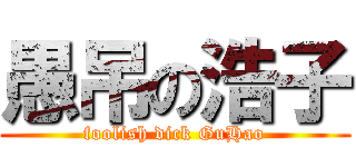 愚吊の浩子 (foolish dick GuHao)