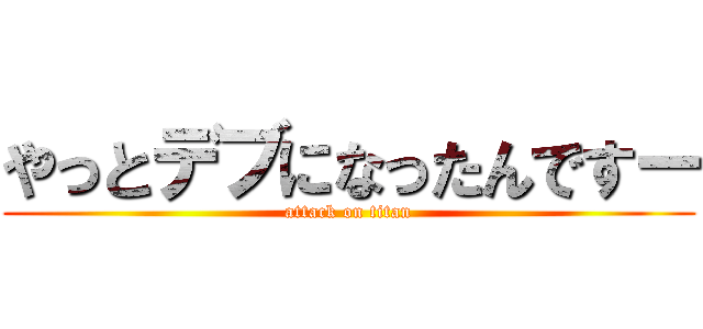 やっとデブになったんですー (attack on titan)