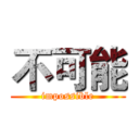 不可能 (impossible)