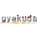 ｇｙａｋｕｄａ (逆だ)