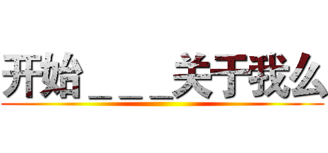 开始＿＿＿关于我么 ()