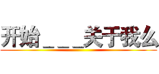 开始＿＿＿关于我么 ()