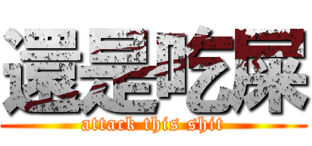 還是吃屎 (attack this shit)