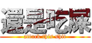 還是吃屎 (attack this shit)