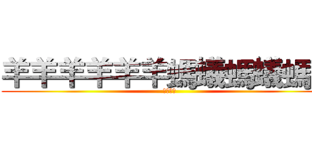 羊羊羊羊羊羊螞蟻螞蟻螞蟻 (螞蟻螞蟻)