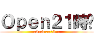 Ｏｐｅｎ２１時〜 (attack on titan)