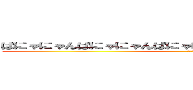 ぱにゃにゃんぱにゃにゃんぱにゃにゃんぱにゃにゃんぱにゃにゃん (もふもふ)