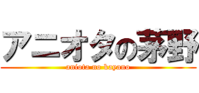 アニオタの茅野 (aniota no kayano)