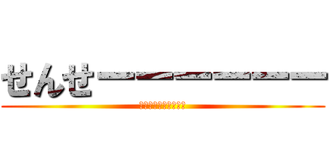 せんせーーーーーー (せんせーーーーーーー)