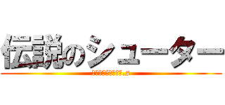 伝説のシューター (その名は、アゴいじ.s)