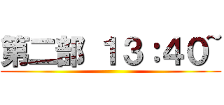 第二部 １３：４０~ ()