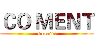 ＣＯ ＭＥＮＴ (is coming)