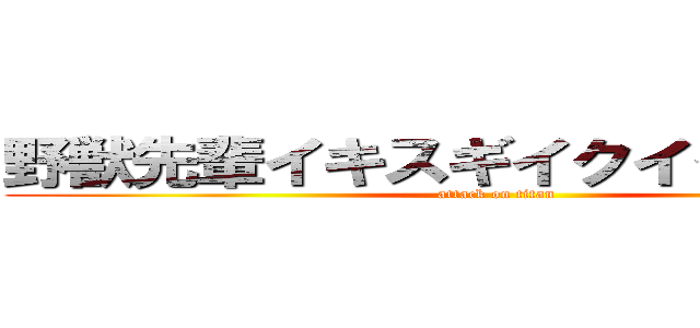 野獣先輩イキスギイクイクンアッー (attack on titan)