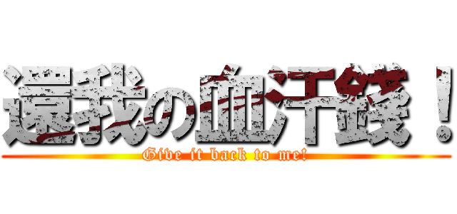 還我の血汗錢！ (Give it back to me!)