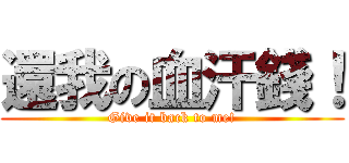 還我の血汗錢！ (Give it back to me!)