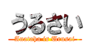 うるさい (Anataha is Urusai)