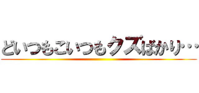どいつもこいつもクズばかり… ()
