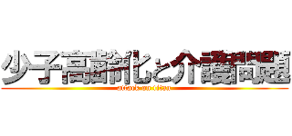 少子高齢化と介護問題 (attack on titan)