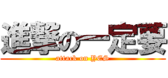 進撃の一定要 (attack on YES)