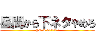 昼間から下ネタやめろ (You\'re so erotic)