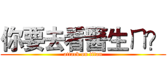 你要去看醫生ㄇ？ (attack on titan)