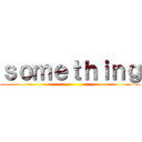ｓｏｍｅｔｈｉｎｇ ()