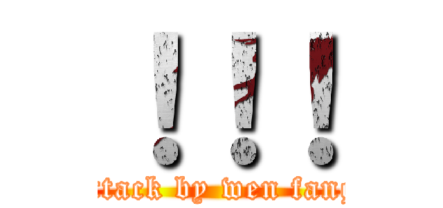 ！！！ (attack by wen fang)