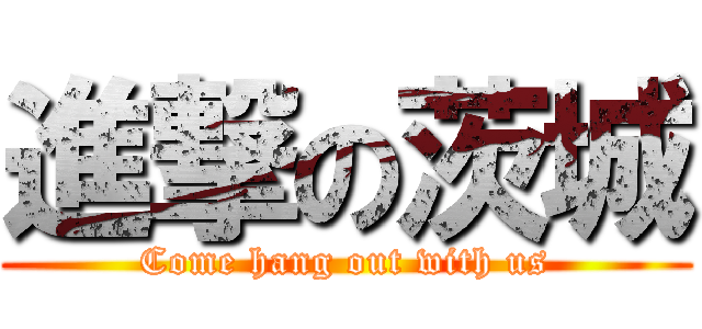 進撃の茨城 (Come hang out with us)