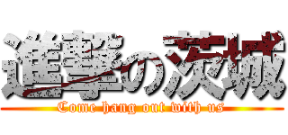 進撃の茨城 (Come hang out with us)