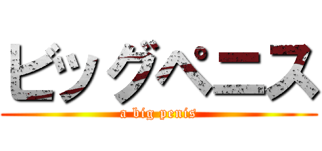 ビッグペニス (a big penis)