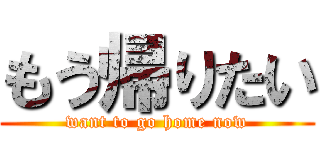 もう帰りたい (want to go home now)