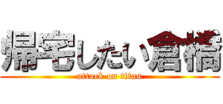 帰宅したい倉橋 (attack on titan)