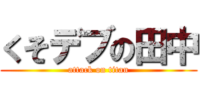 くそデブの田中 (attack on titan)