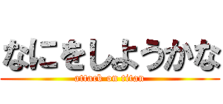 なにをしようかな (attack on titan)