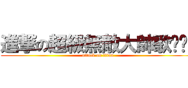 進撃の超級無敵大帥歌喔喔喔 (attack on titan)